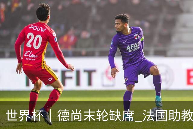 世界杯｜德尚末轮缺席 法国助教期待守住小组第一