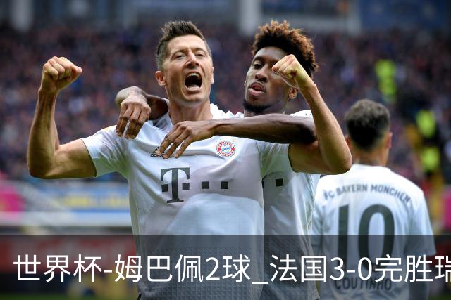 世界杯-姆巴佩2球 法国3-0完胜瑞典将战巴拉圭