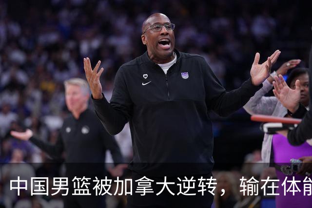 中国男篮被加拿大逆转，输在体能和篮板球，淘汰赛形势堪忧
