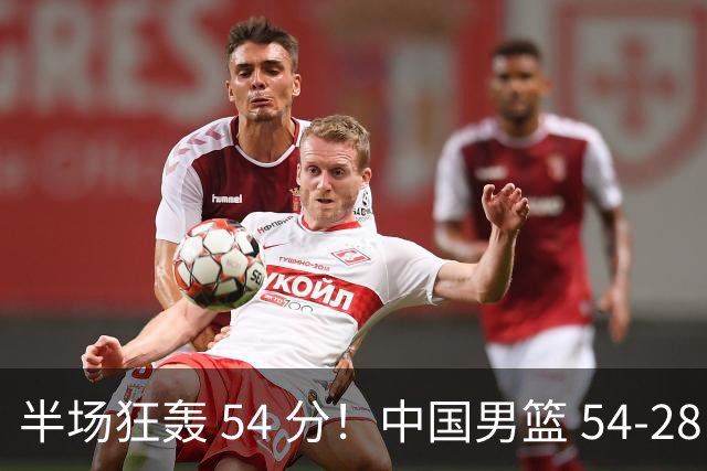 半场狂轰 54 分！中国男篮 54-28 碾压中国台北，全员多点开花，攻防两端全面压制