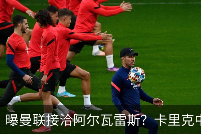 曝曼联接洽阿尔瓦雷斯？卡里克中锋真实计划揭秘，一人仍拒绝离队
