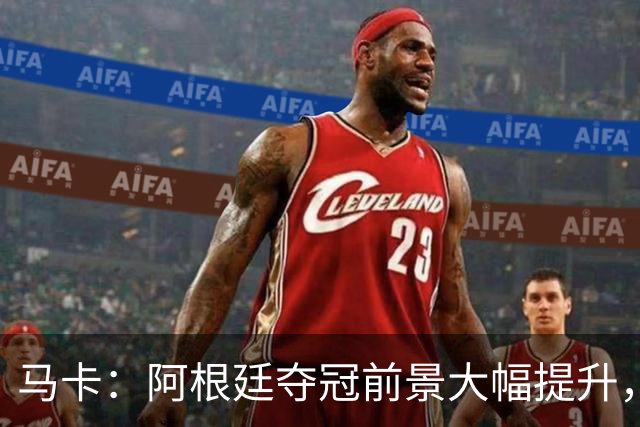 马卡：阿根廷夺冠前景大幅提升，主要归功于梅西再次展现强大势头