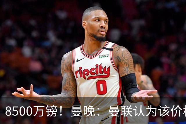 8500万镑！曼晚：曼联认为该价格高于估值，而且M费转会态度模糊