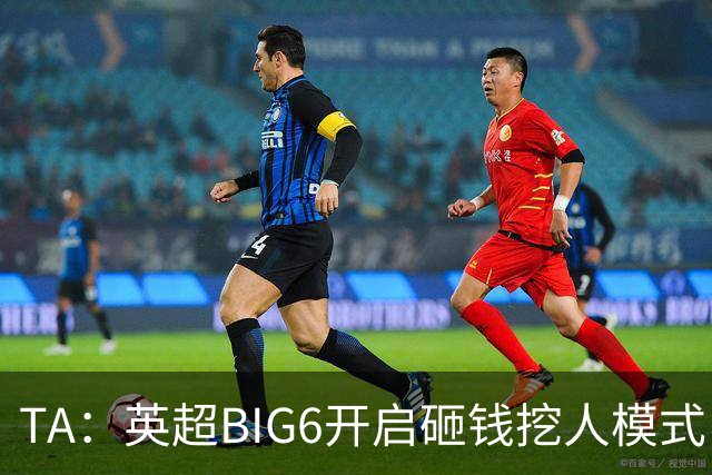TA：英超BIG6开启砸钱挖人模式，小球队则在财政压力下艰难权衡